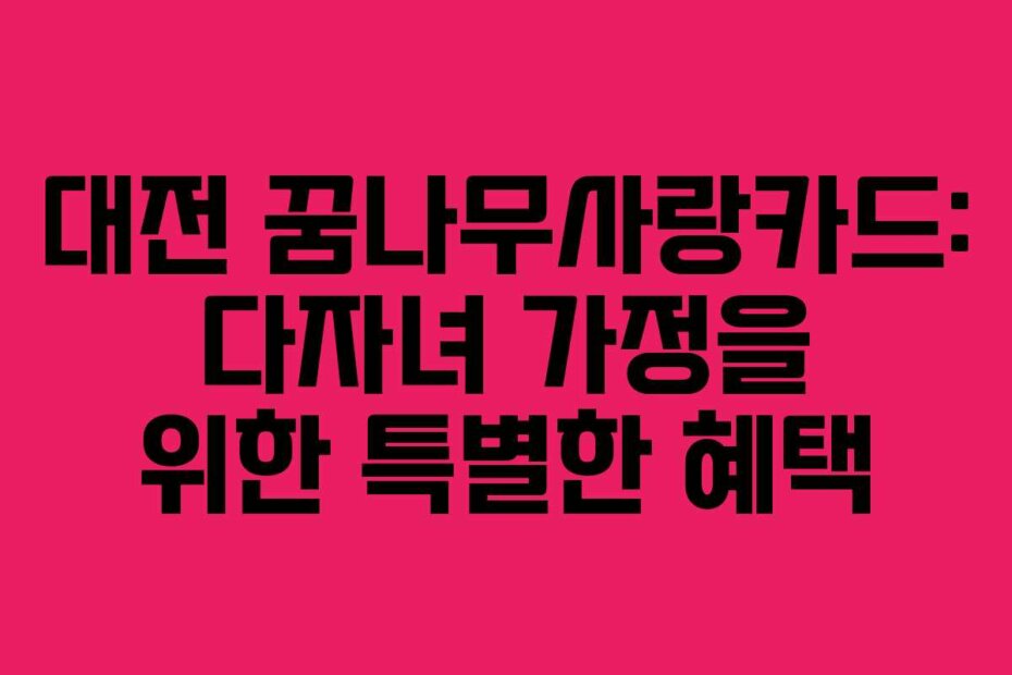 대전 꿈나무사랑카드: 다자녀 가정을 위한 특별한 혜택