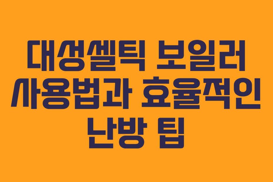 대성셀틱 보일러 사용법과 효율적인 난방 팁