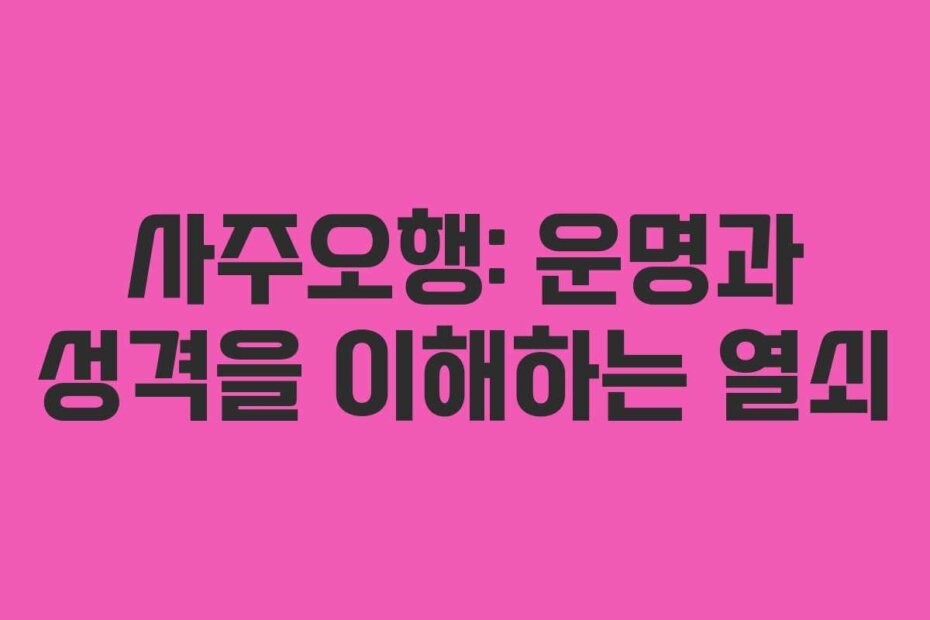 사주오행: 운명과 성격을 이해하는 열쇠