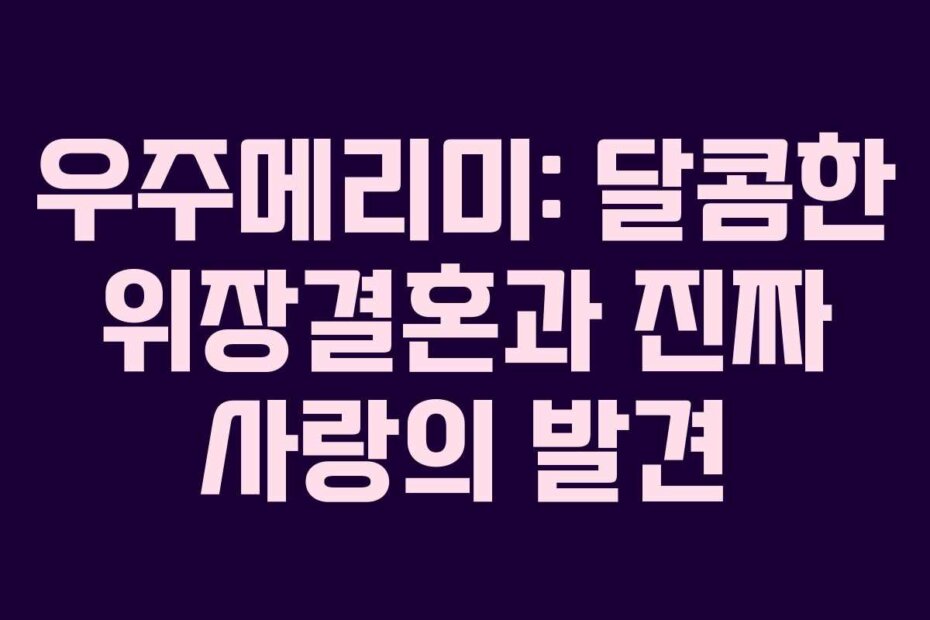 우주메리미: 달콤한 위장결혼과 진짜 사랑의 발견