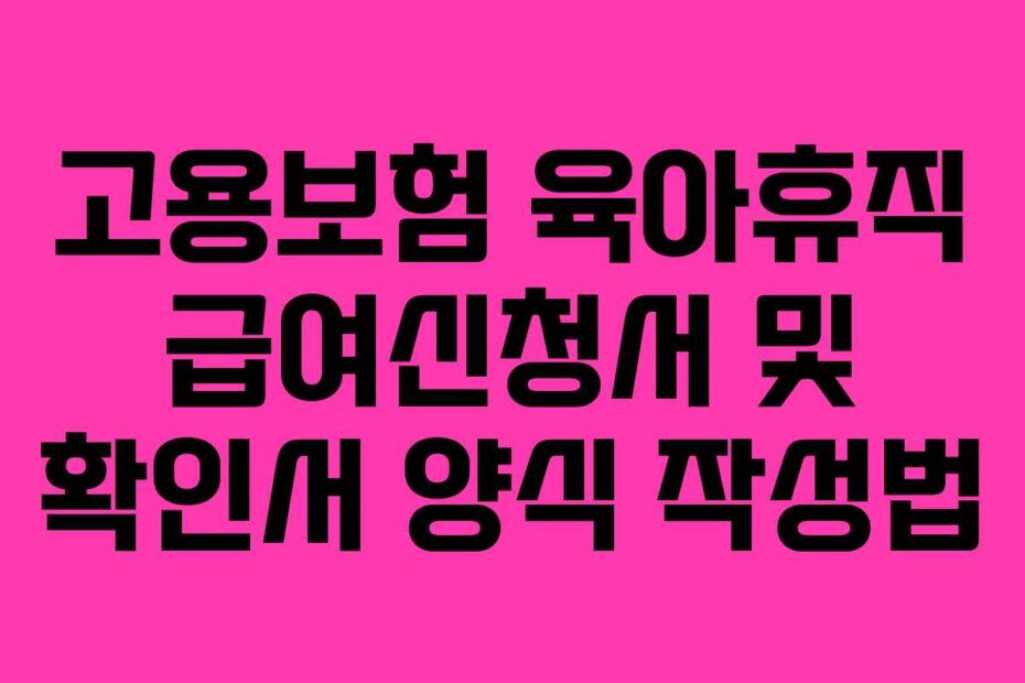 고용보험 육아휴직 급여신청서 및 확인서 양식 작성법