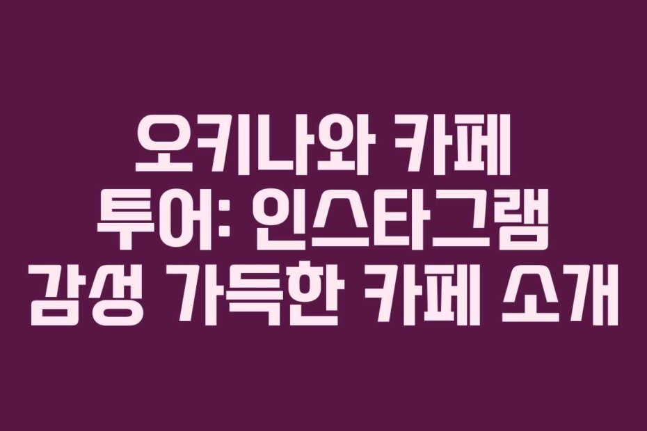오키나와 카페 투어: 인스타그램 감성 가득한 카페 소개