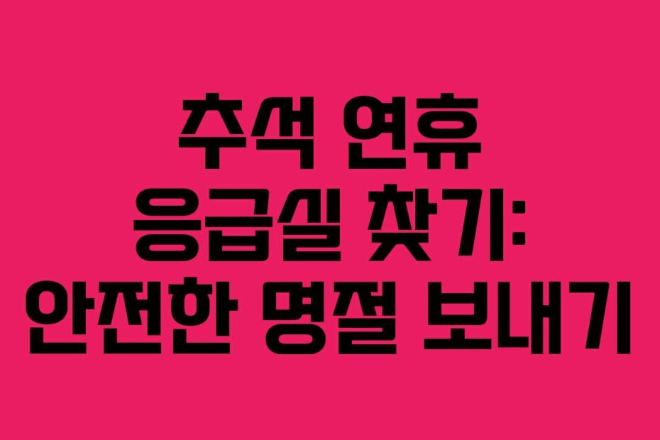 추석 연휴 응급실 찾기: 안전한 명절 보내기