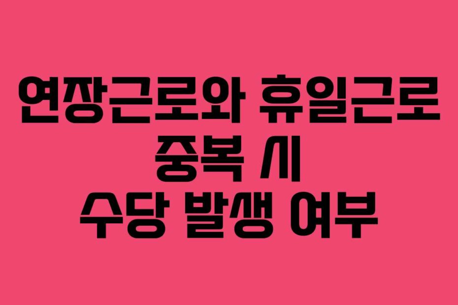 연장근로와 휴일근로 중복 시 수당 발생 여부