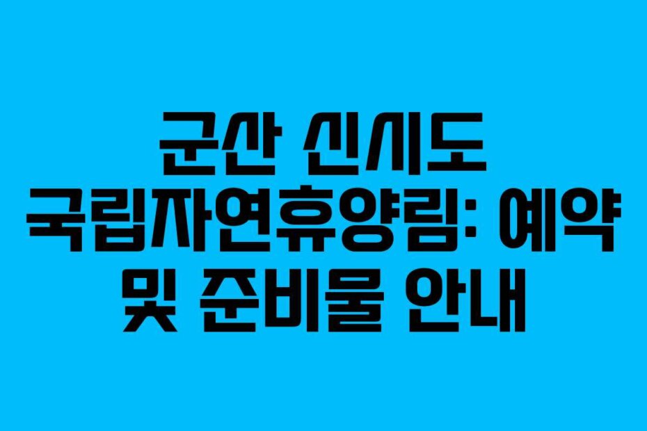 군산 신시도 국립자연휴양림: 예약 및 준비물 안내