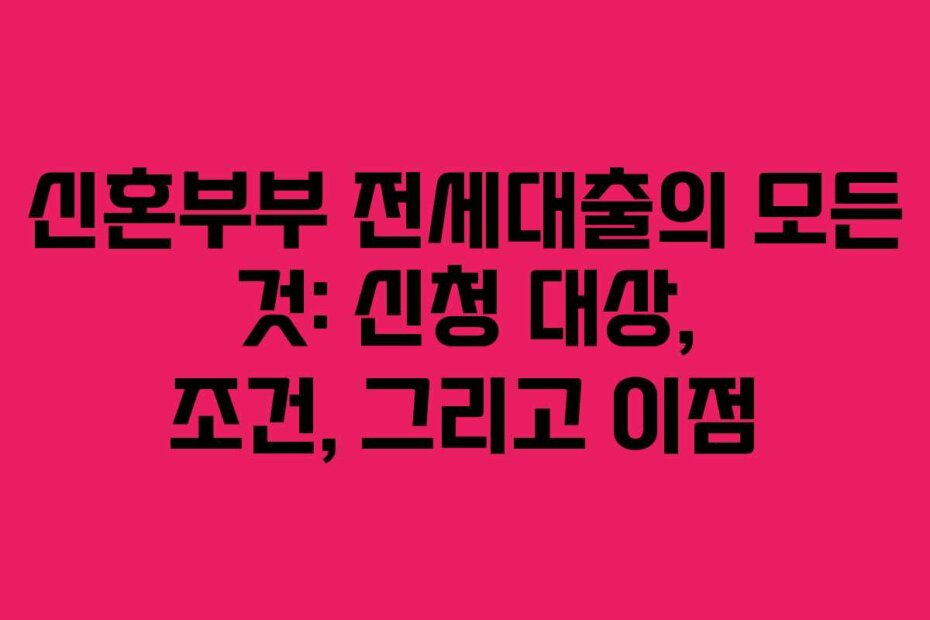 신혼부부 전세대출의 모든 것: 신청 대상, 조건, 그리고 이점