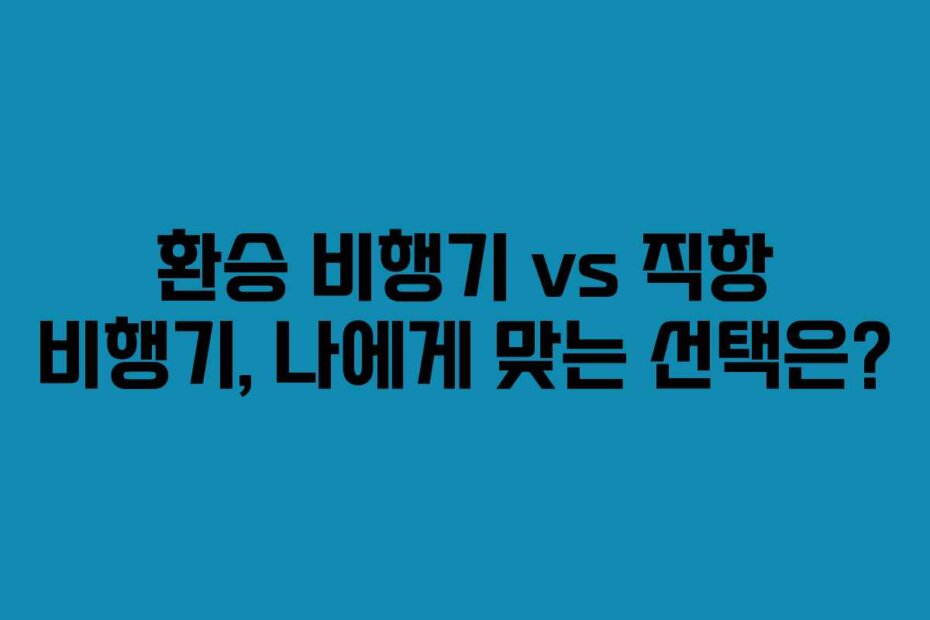 환승 비행기 vs 직항 비행기, 나에게 맞는 선택은?