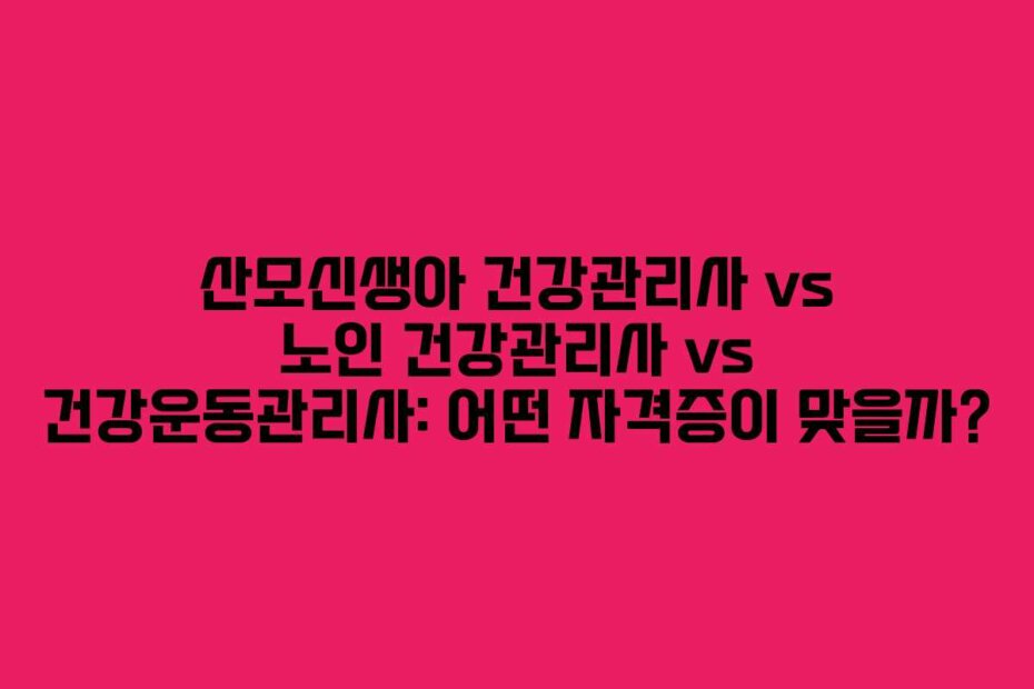 산모신생아 건강관리사 vs 노인 건강관리사 vs 건강운동관리사: 어떤 자격증이 맞을까?