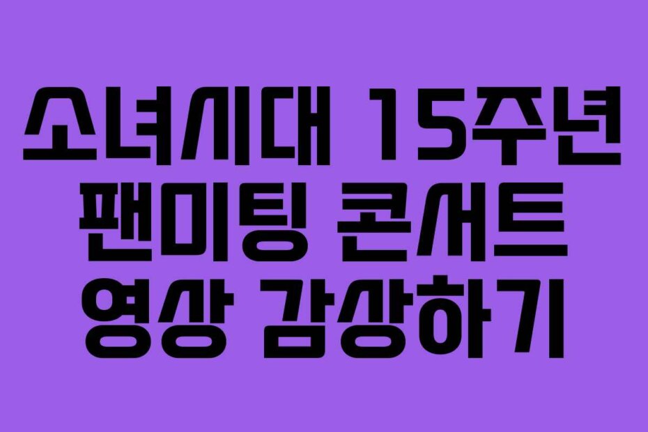 소녀시대 15주년 팬미팅 콘서트 영상 감상하기