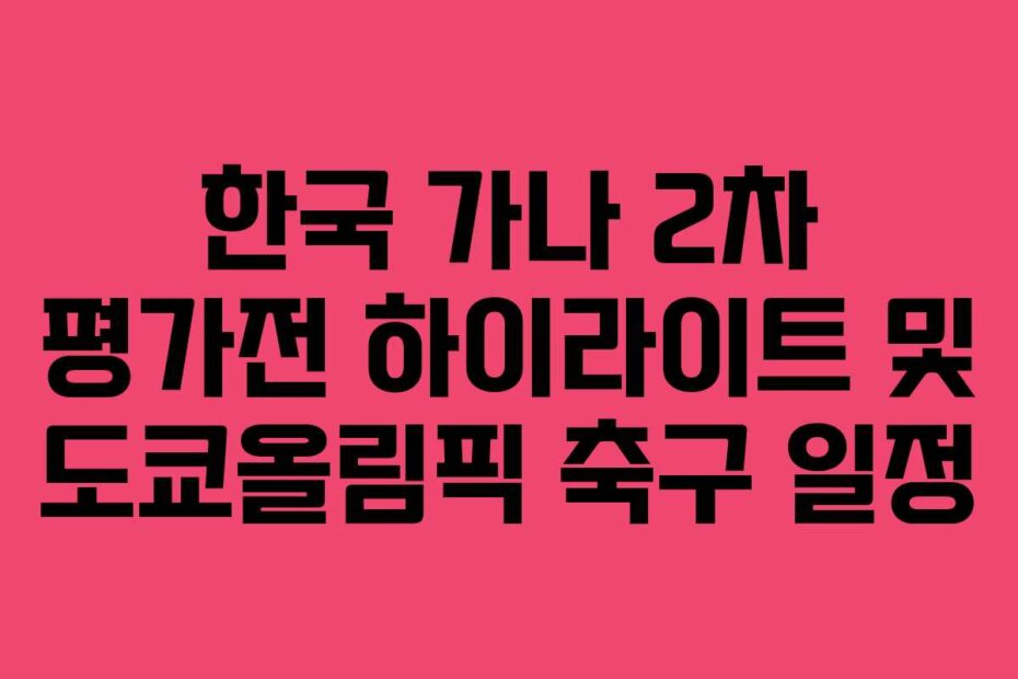 한국 가나 2차 평가전 하이라이트 및 도쿄올림픽 축구 일정