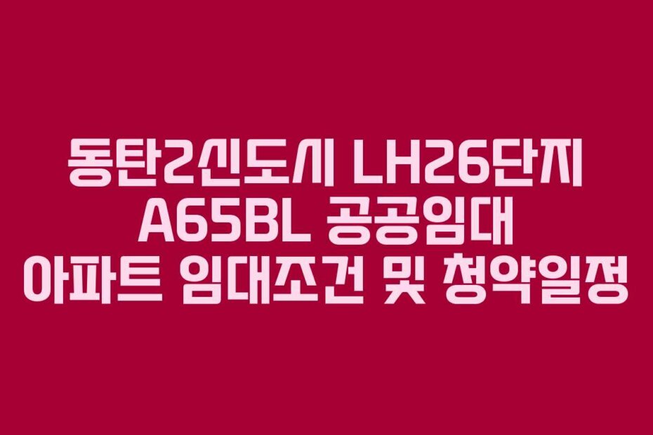 동탄2신도시 LH26단지 A65BL 공공임대 아파트 임대조건 및 청약일정
