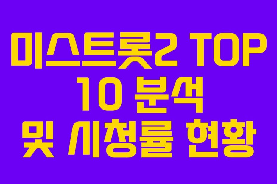 미스트롯2 TOP 10 분석 및 시청률 현황