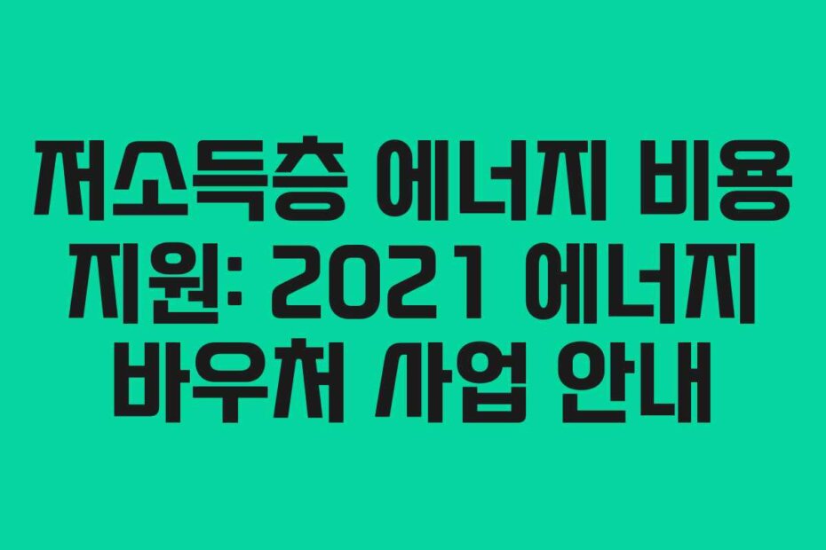 저소득층 에너지 비용 지원: 2021 에너지 바우처 사업 안내