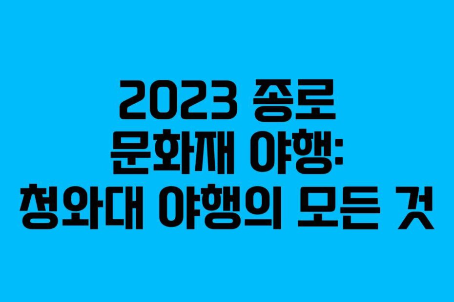 2023 종로 문화재 야행: 청와대 야행의 모든 것