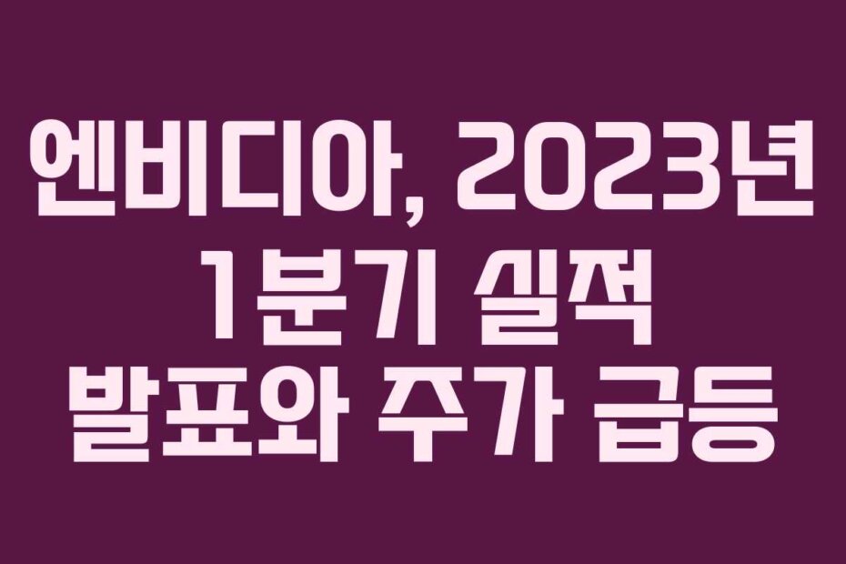 엔비디아, 2023년 1분기 실적 발표와 주가 급등