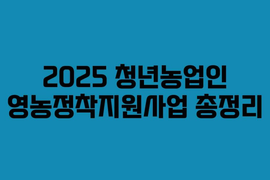 2025 청년농업인 영농정착지원사업 총정리