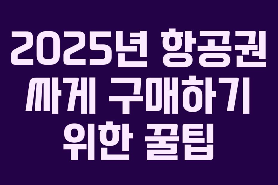 2025년 항공권 싸게 구매하기 위한 꿀팁