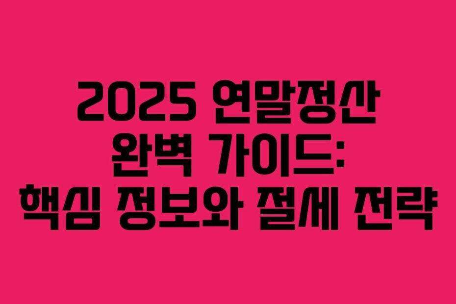 2025 연말정산 완벽 가이드: 핵심 정보와 절세 전략