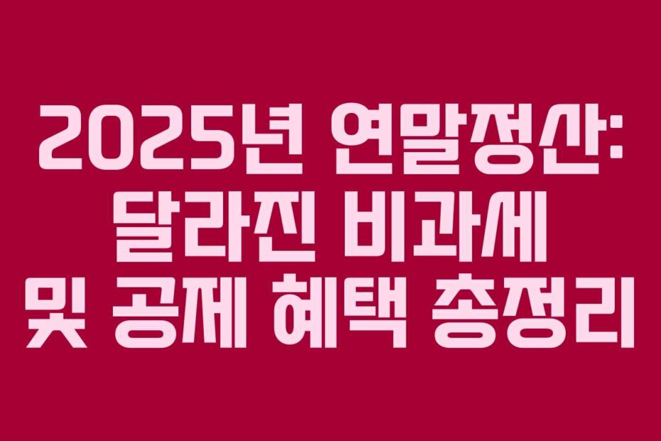 2025년 연말정산: 달라진 비과세 및 공제 혜택 총정리