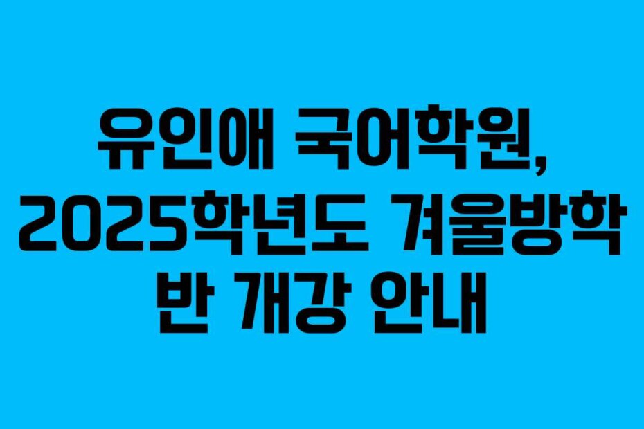 유인애 국어학원, 2025학년도 겨울방학 반 개강 안내