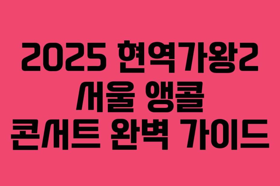 2025 현역가왕2 서울 앵콜 콘서트 완벽 가이드