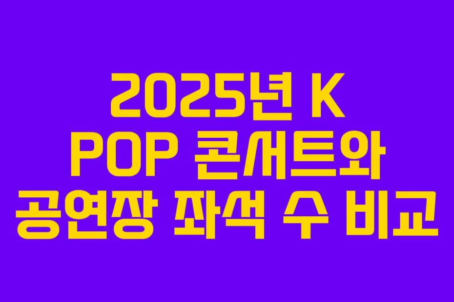 2025년 K POP 콘서트와 공연장 좌석 수 비교