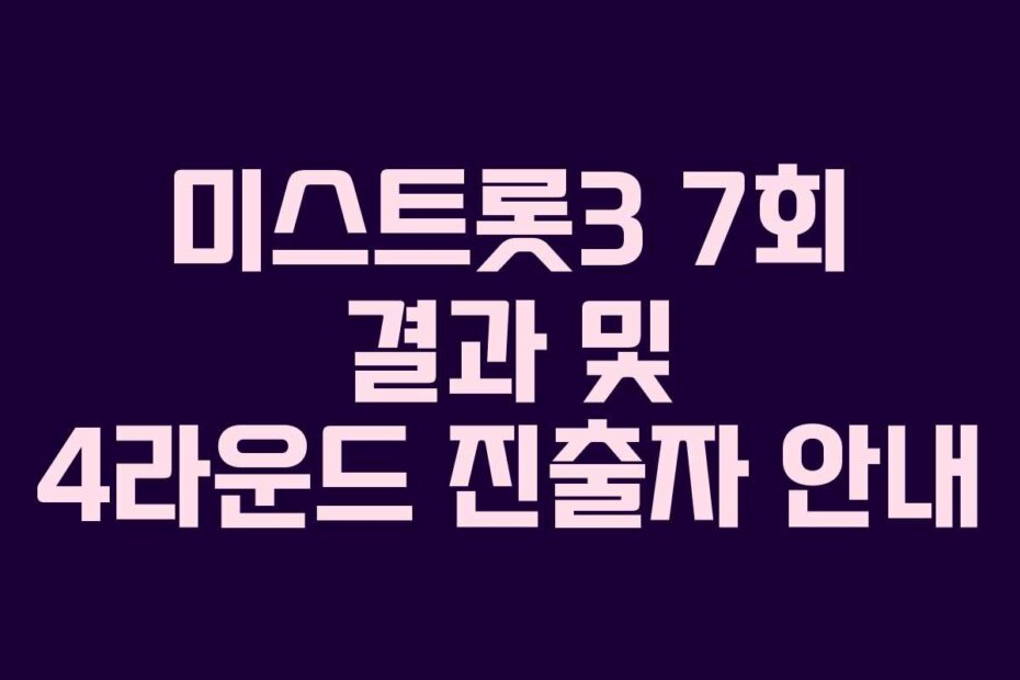 미스트롯3 7회 결과 및 4라운드 진출자 안내