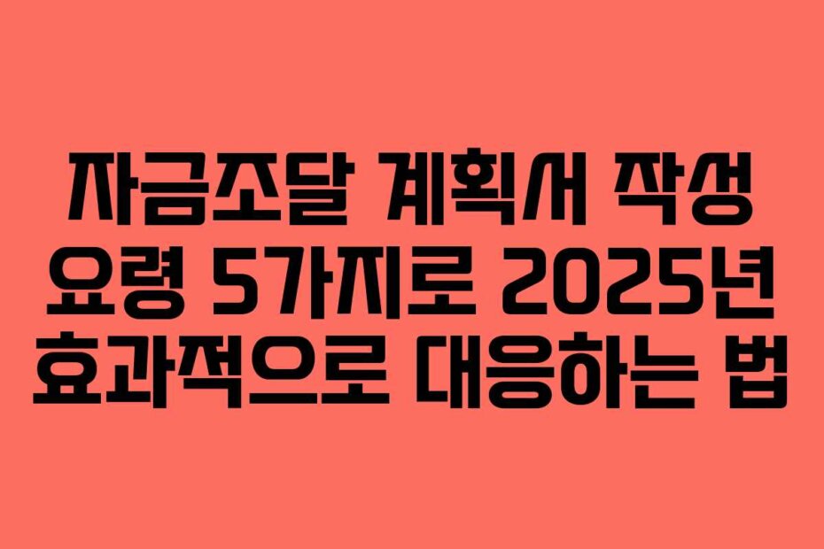 자금조달 계획서 작성 요령 5가지로 2025년 효과적으로 대응하는 법