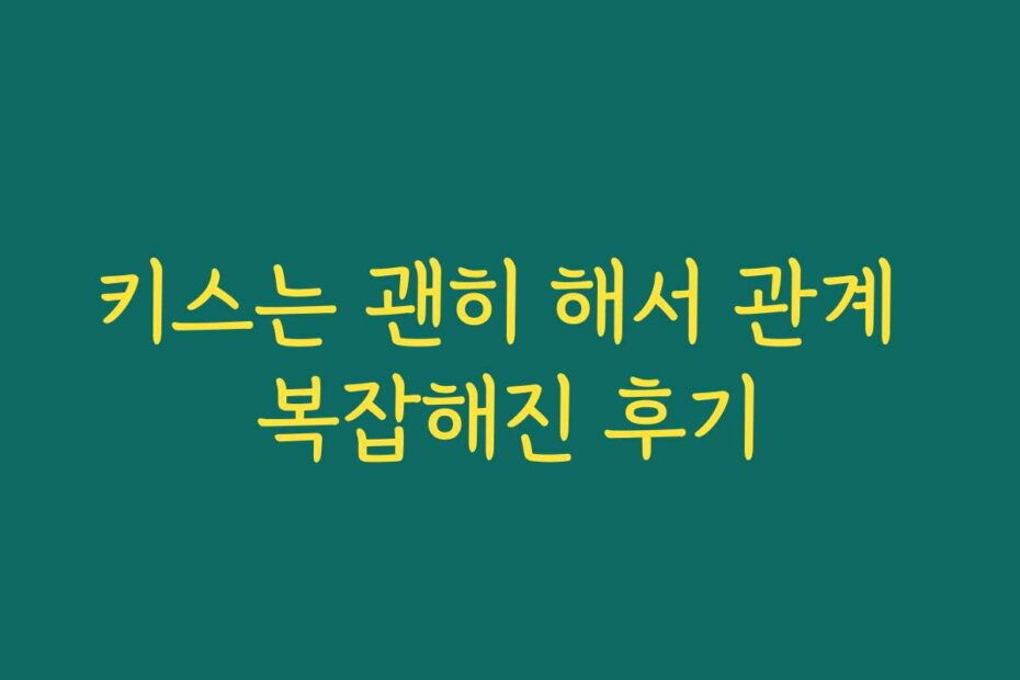 키스는 괜히 해서 관계 복잡해진 후기