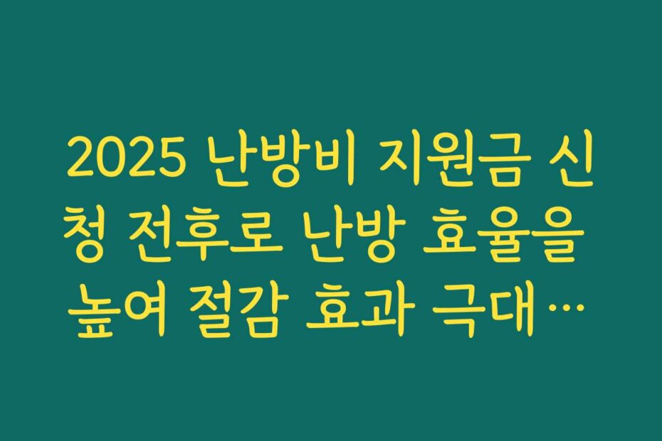 2025 난방비 지원금 신청 전후로 난방 효율을 높여 절감 효과 극대화하는 생활 꿀팁 정리