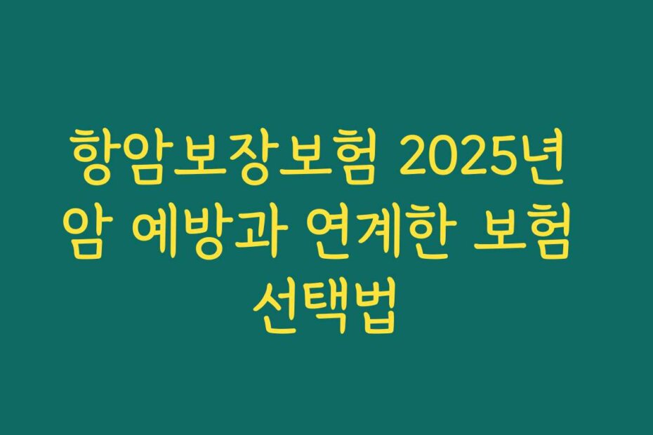 항암보장보험 2025년 암 예방과 연계한 보험 선택법