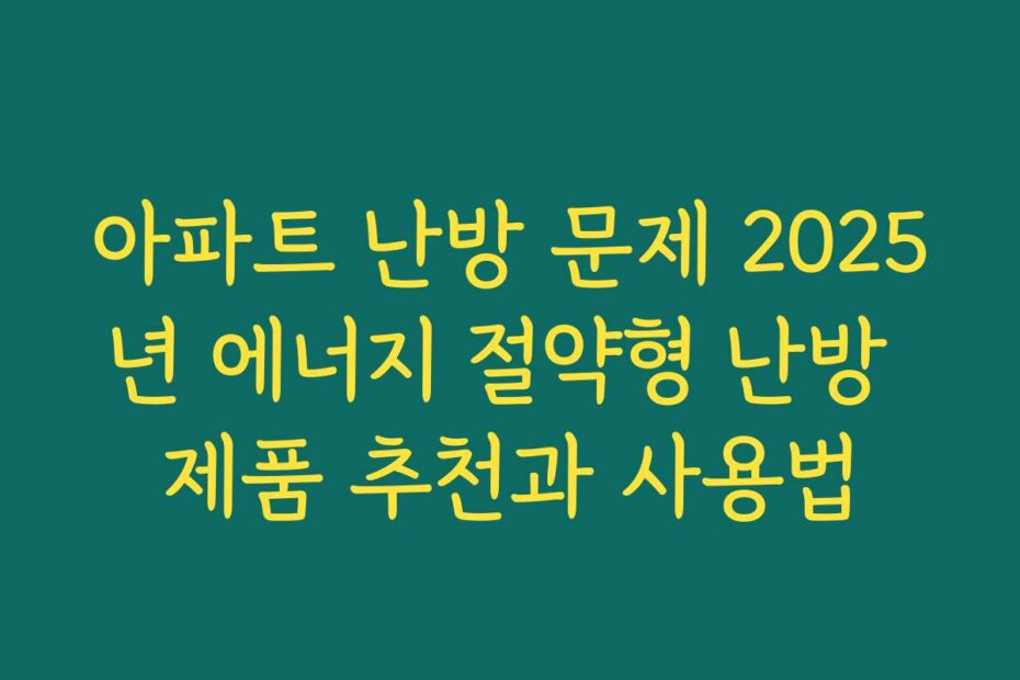 아파트 난방 문제 2025년 에너지 절약형 난방 제품 추천과 사용법