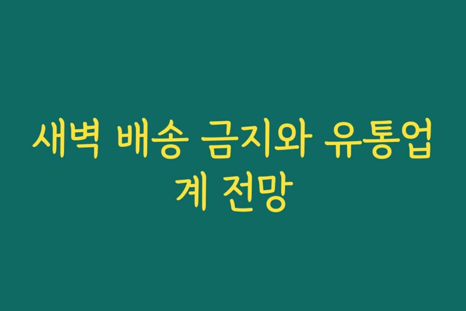 새벽 배송 금지와 유통업계 전망