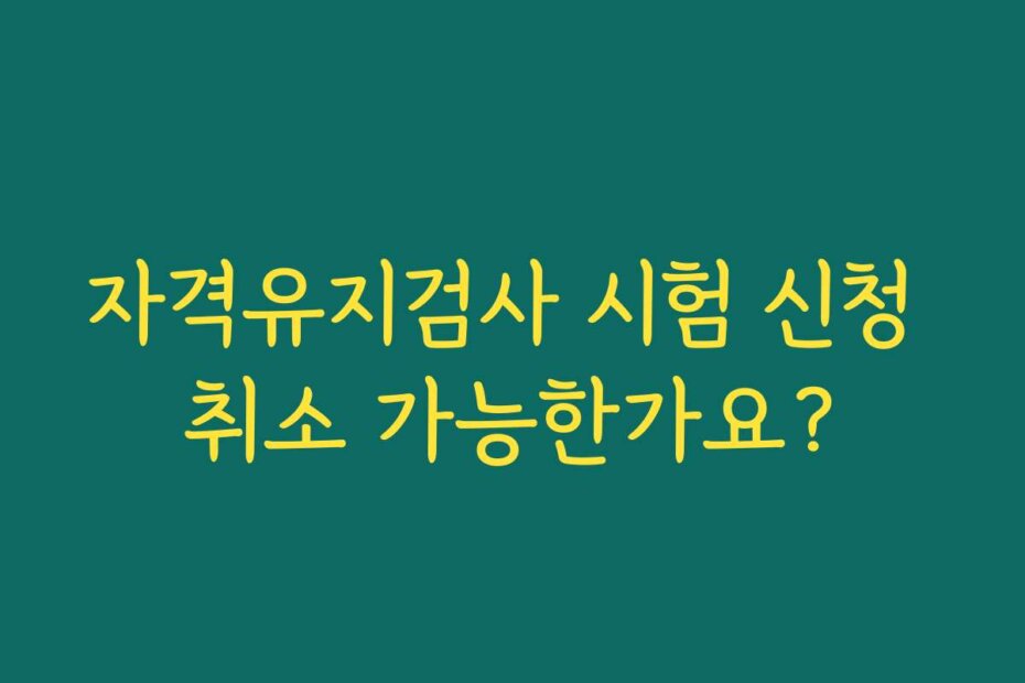 자격유지검사 시험 신청 취소 가능한가요?