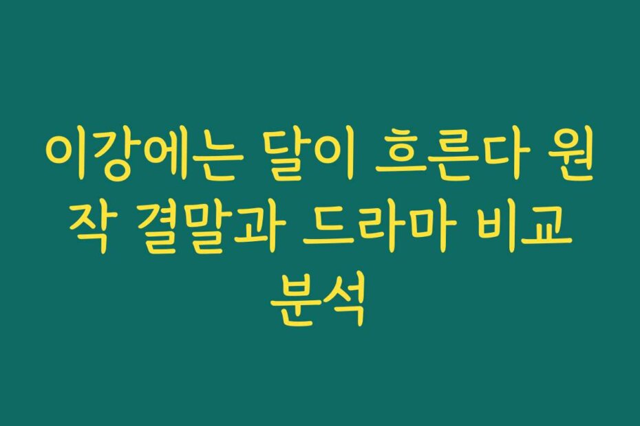 이강에는 달이 흐른다 원작 결말과 드라마 비교분석