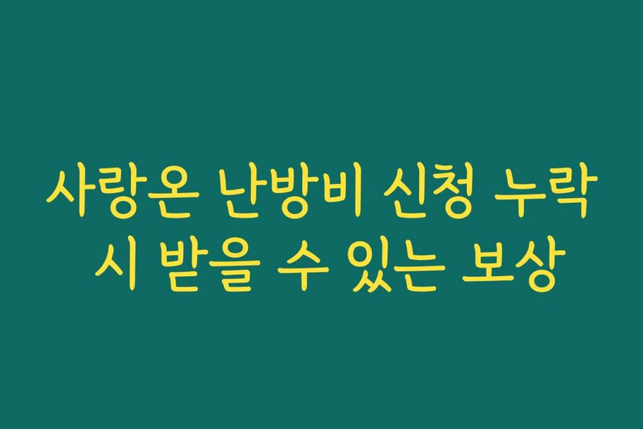 사랑온 난방비 신청 누락 시 받을 수 있는 보상