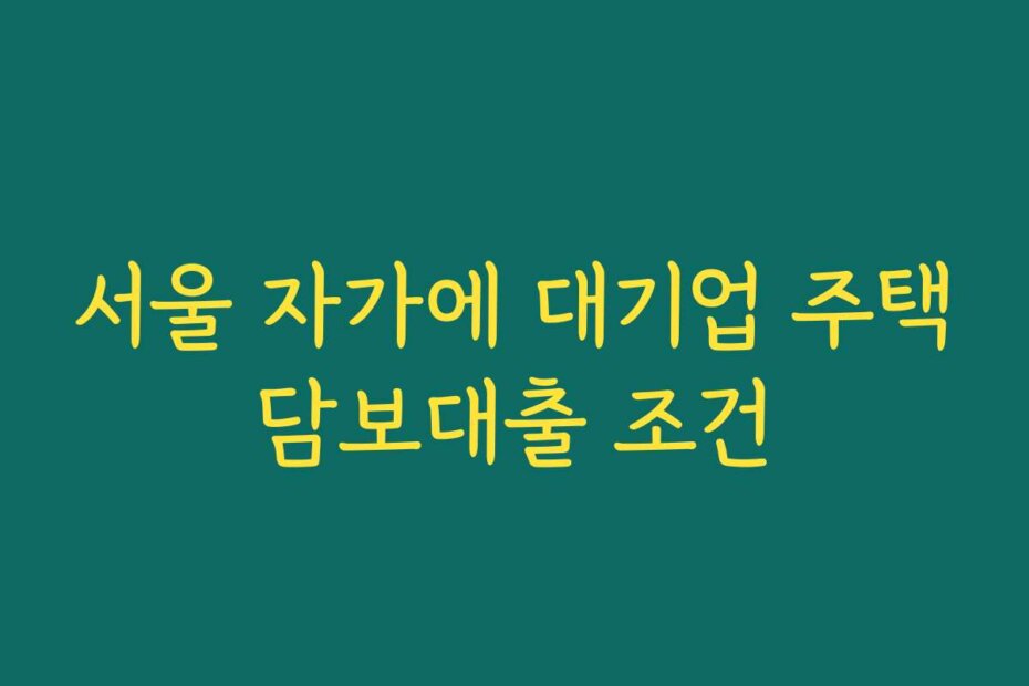 서울 자가에 대기업 주택담보대출 조건