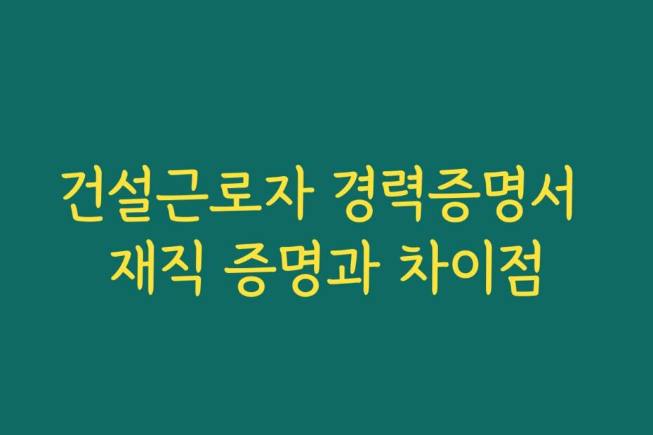 건설근로자 경력증명서 재직 증명과 차이점
