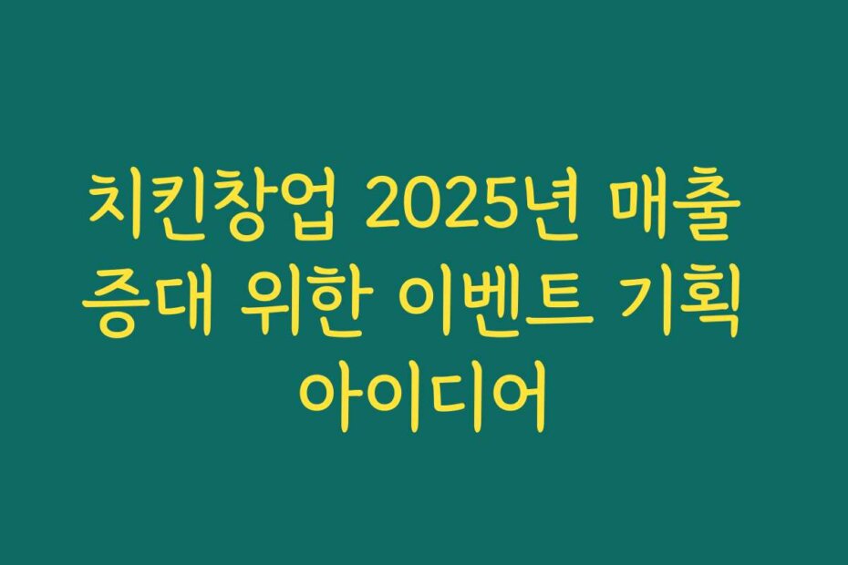 치킨창업 2025년 매출 증대 위한 이벤트 기획 아이디어