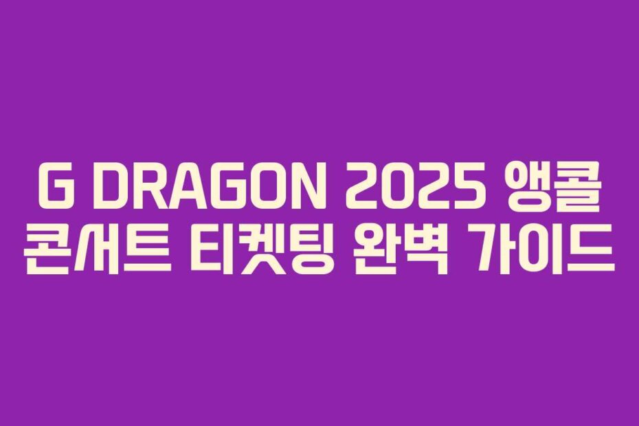 G DRAGON 2025 앵콜 콘서트 티켓팅 완벽 가이드