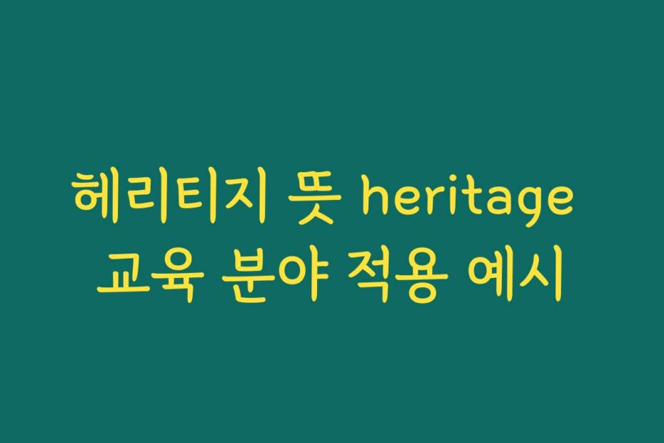 헤리티지 뜻 heritage 교육 분야 적용 예시