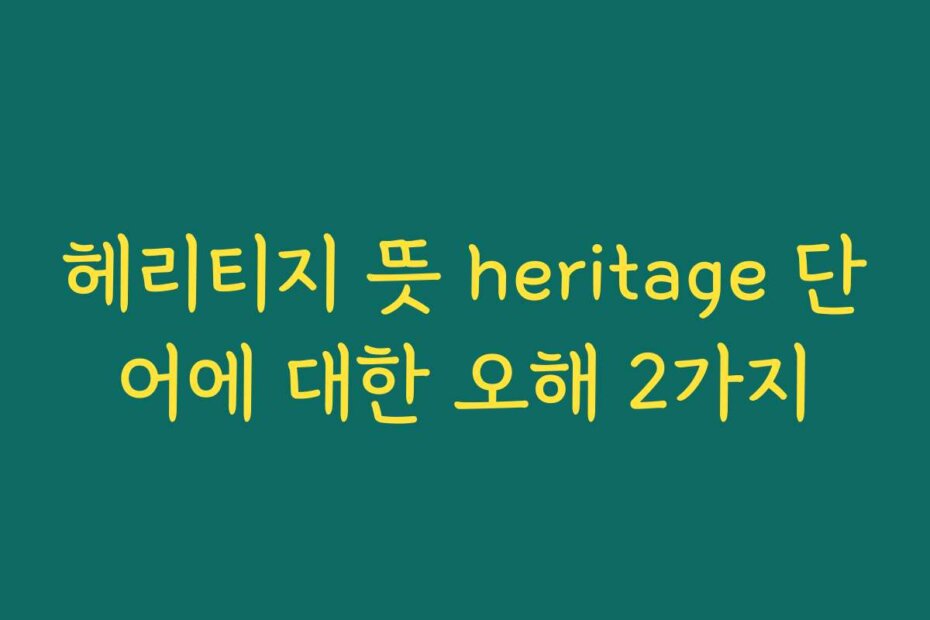 헤리티지 뜻 heritage 단어에 대한 오해 2가지
