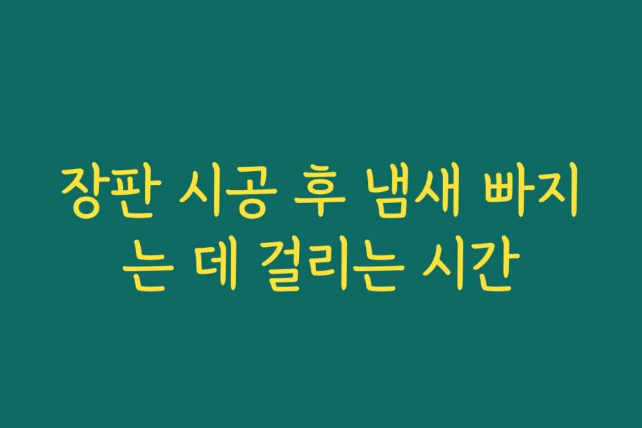 장판 시공 후 냄새 빠지는 데 걸리는 시간