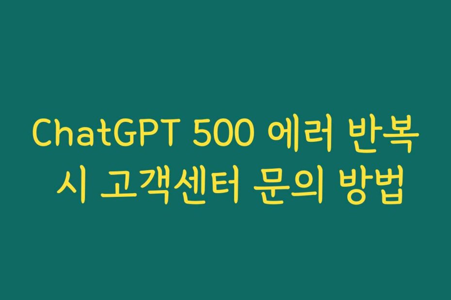 ChatGPT 500 에러 반복 시 고객센터 문의 방법