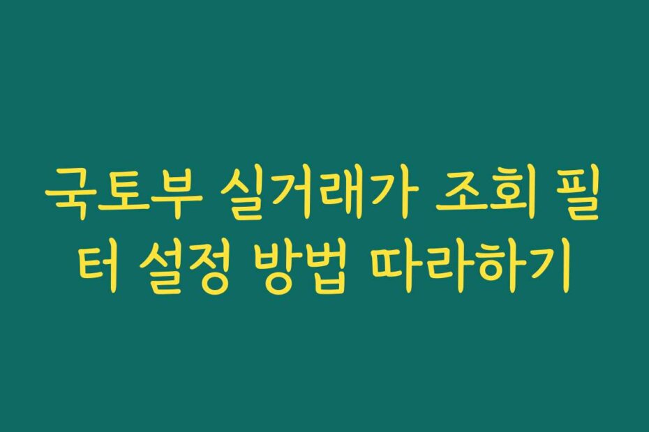 국토부 실거래가 조회 필터 설정 방법 따라하기
