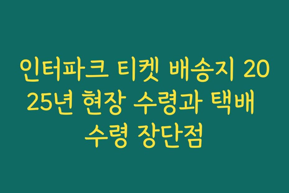 인터파크 티켓 배송지 2025년 현장 수령과 택배 수령 장단점