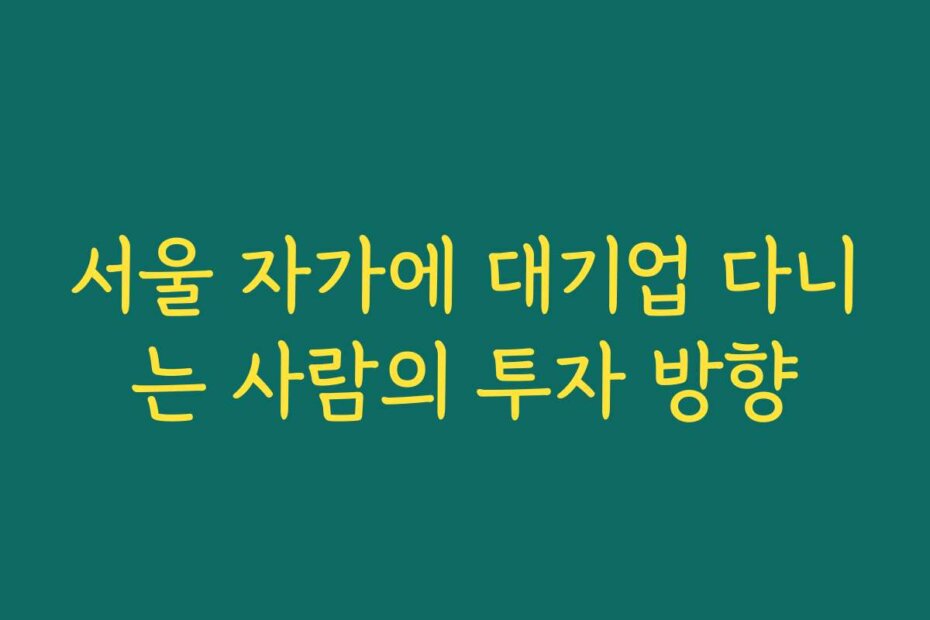 서울 자가에 대기업 다니는 사람의 투자 방향