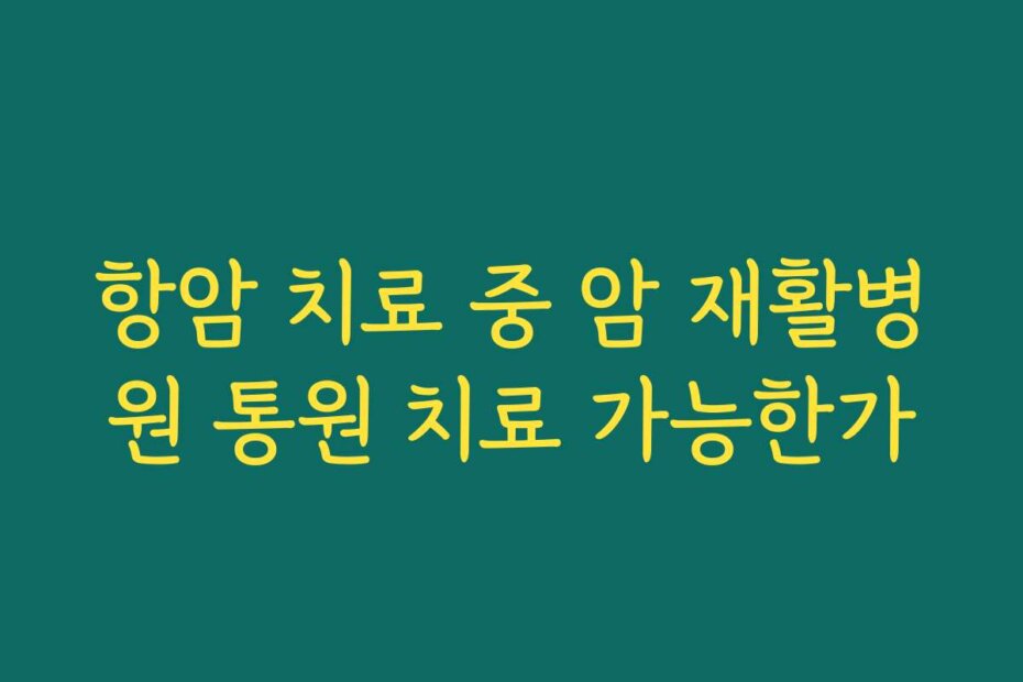 항암 치료 중 암 재활병원 통원 치료 가능한가