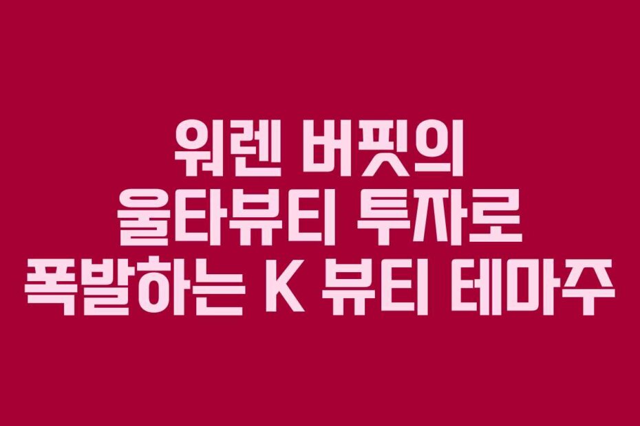 워렌 버핏의 울타뷰티 투자로 폭발하는 K 뷰티 테마주