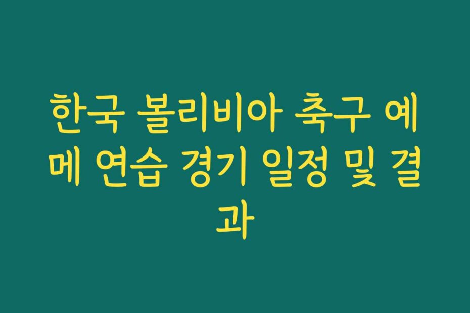 한국 볼리비아 축구 예메 연습 경기 일정 및 결과